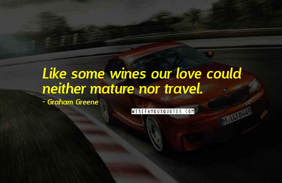 Graham Greene Quotes: Like some wines our love could neither mature nor travel.