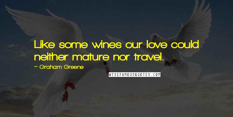 Graham Greene Quotes: Like some wines our love could neither mature nor travel.