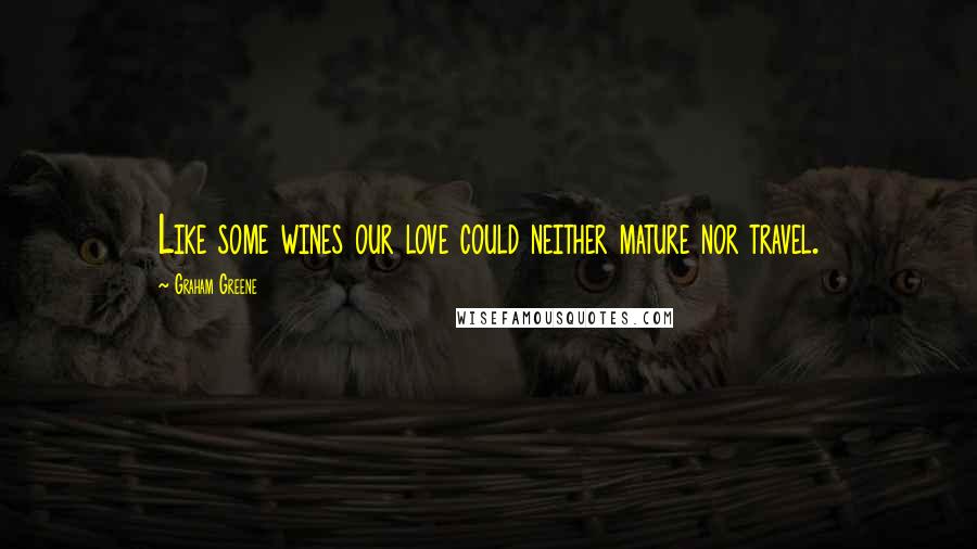 Graham Greene Quotes: Like some wines our love could neither mature nor travel.