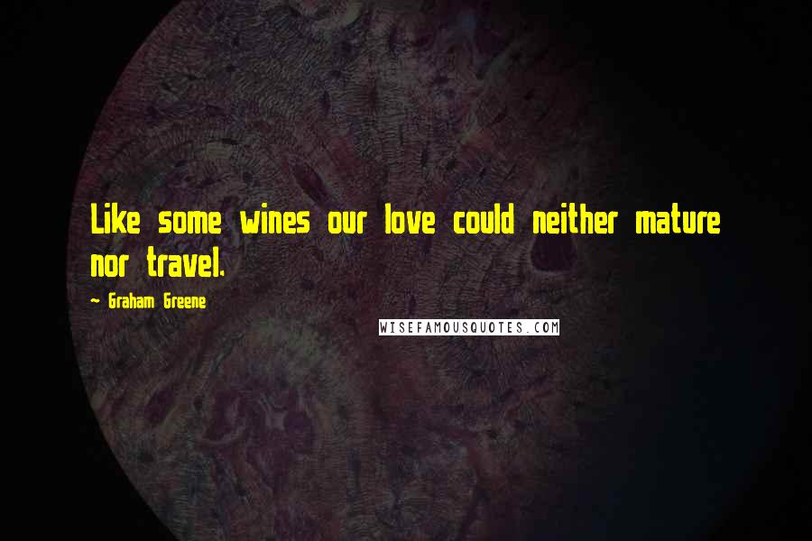 Graham Greene Quotes: Like some wines our love could neither mature nor travel.