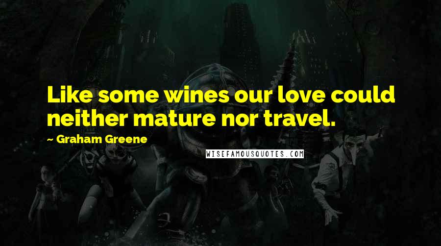 Graham Greene Quotes: Like some wines our love could neither mature nor travel.