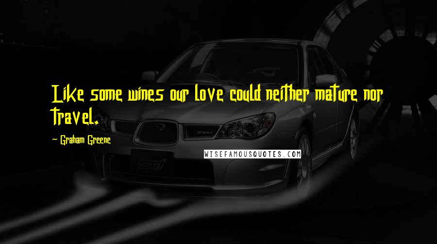 Graham Greene Quotes: Like some wines our love could neither mature nor travel.