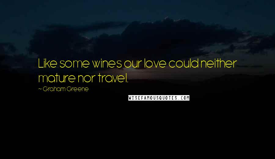 Graham Greene Quotes: Like some wines our love could neither mature nor travel.