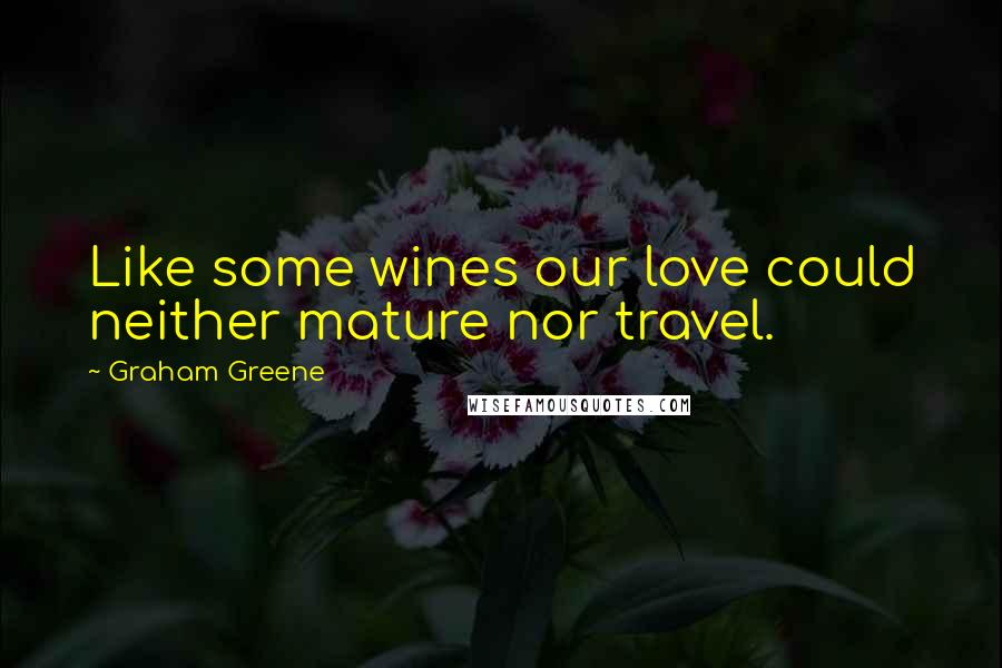 Graham Greene Quotes: Like some wines our love could neither mature nor travel.