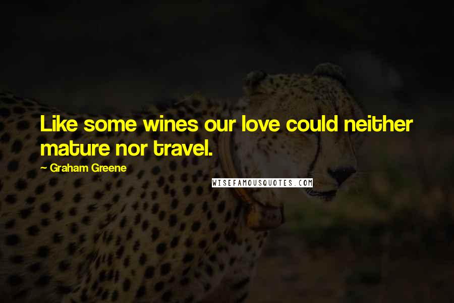 Graham Greene Quotes: Like some wines our love could neither mature nor travel.