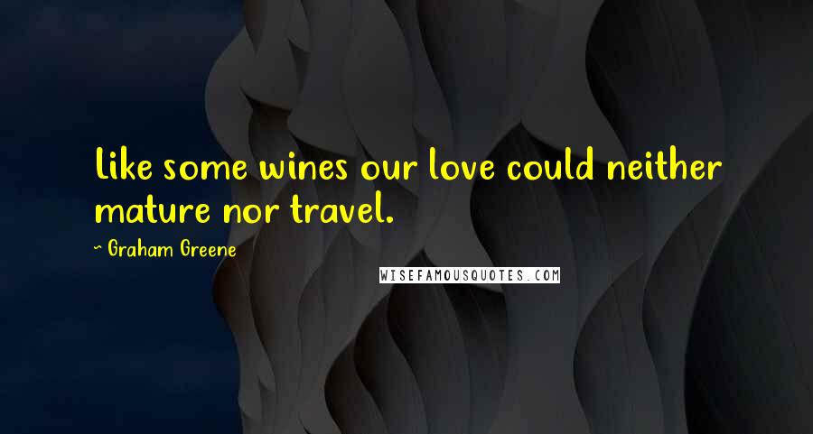 Graham Greene Quotes: Like some wines our love could neither mature nor travel.