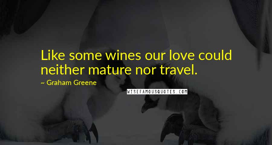 Graham Greene Quotes: Like some wines our love could neither mature nor travel.