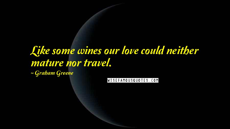 Graham Greene Quotes: Like some wines our love could neither mature nor travel.