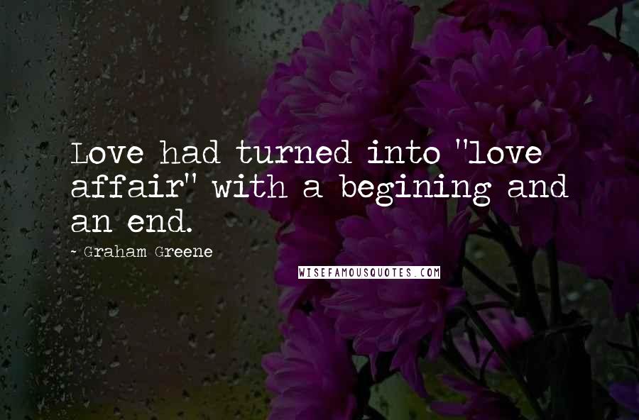 Graham Greene Quotes: Love had turned into "love affair" with a begining and an end.