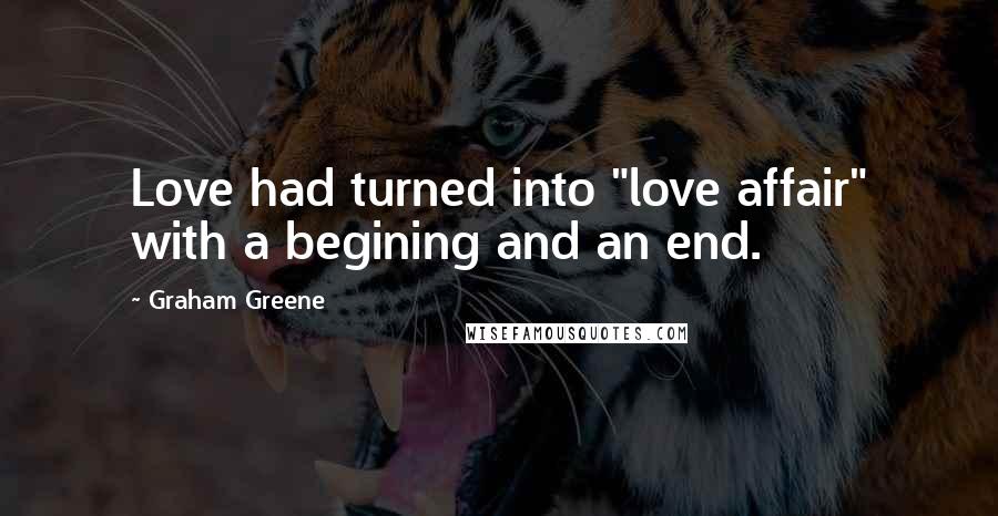 Graham Greene Quotes: Love had turned into "love affair" with a begining and an end.