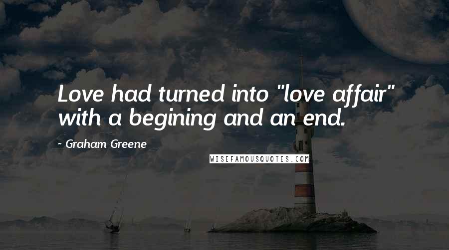 Graham Greene Quotes: Love had turned into "love affair" with a begining and an end.