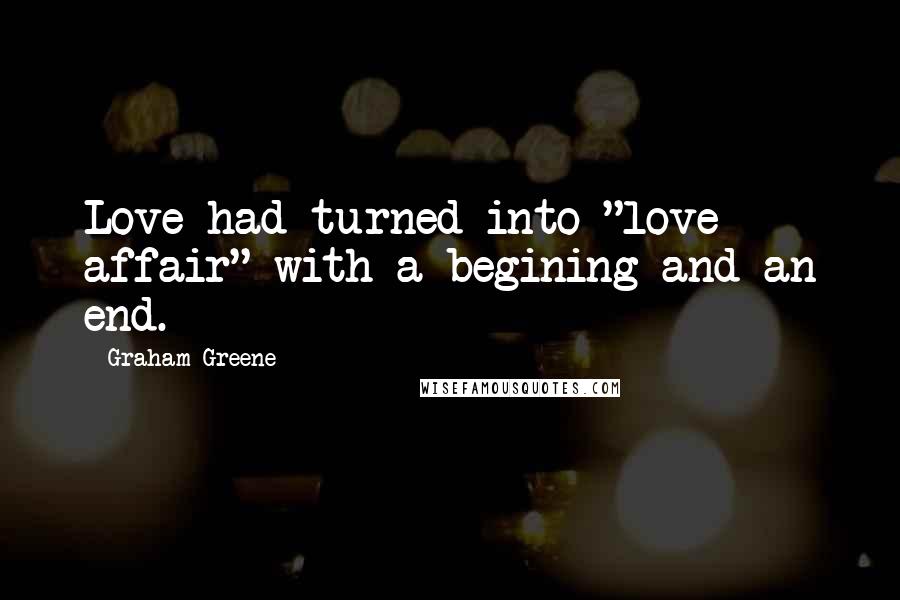 Graham Greene Quotes: Love had turned into "love affair" with a begining and an end.