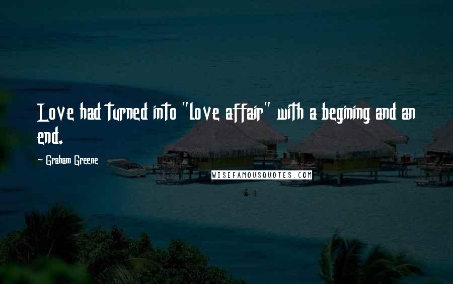 Graham Greene Quotes: Love had turned into "love affair" with a begining and an end.