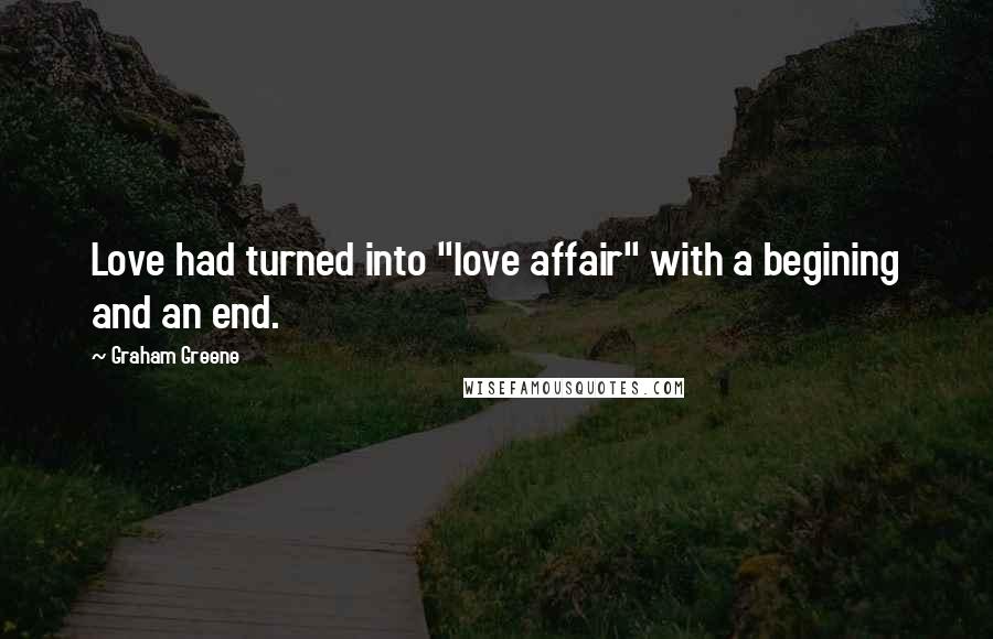 Graham Greene Quotes: Love had turned into "love affair" with a begining and an end.