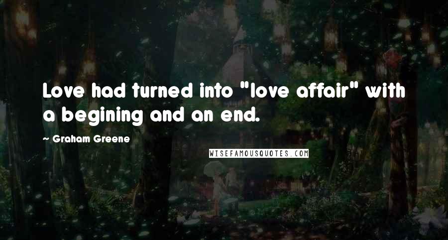 Graham Greene Quotes: Love had turned into "love affair" with a begining and an end.