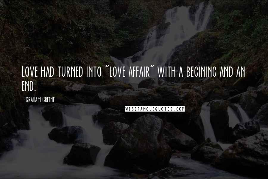 Graham Greene Quotes: Love had turned into "love affair" with a begining and an end.