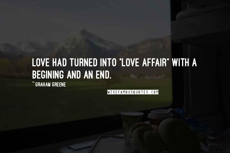 Graham Greene Quotes: Love had turned into "love affair" with a begining and an end.