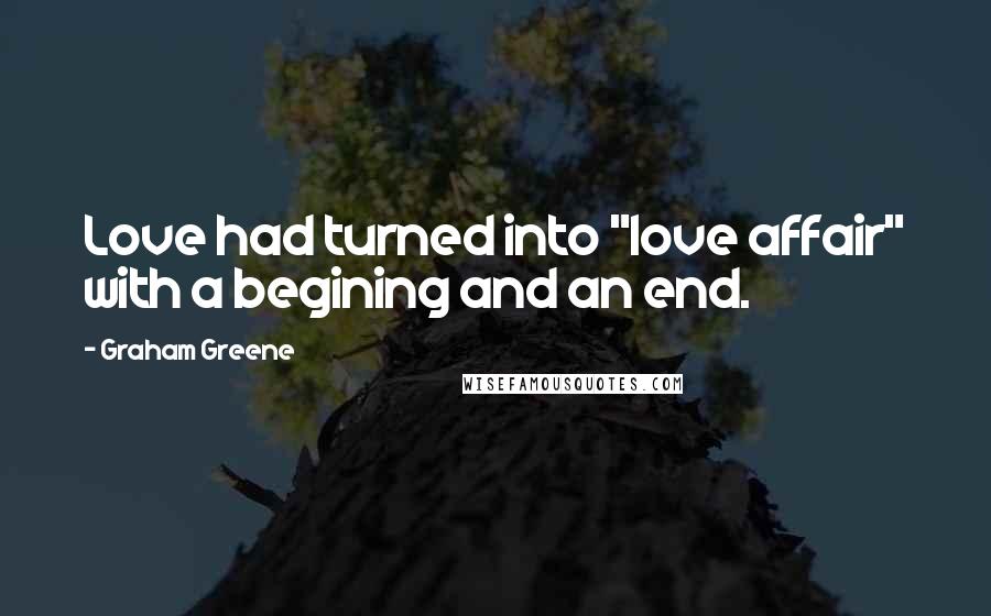 Graham Greene Quotes: Love had turned into "love affair" with a begining and an end.