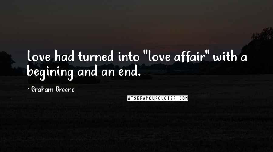 Graham Greene Quotes: Love had turned into "love affair" with a begining and an end.