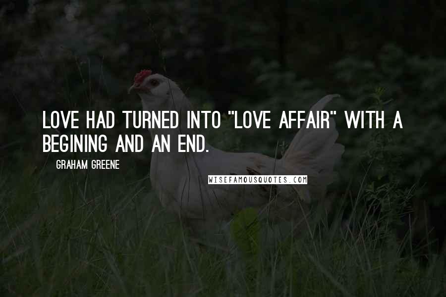 Graham Greene Quotes: Love had turned into "love affair" with a begining and an end.