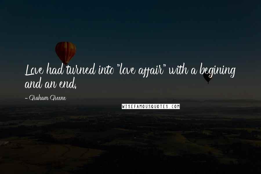 Graham Greene Quotes: Love had turned into "love affair" with a begining and an end.