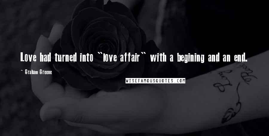 Graham Greene Quotes: Love had turned into "love affair" with a begining and an end.