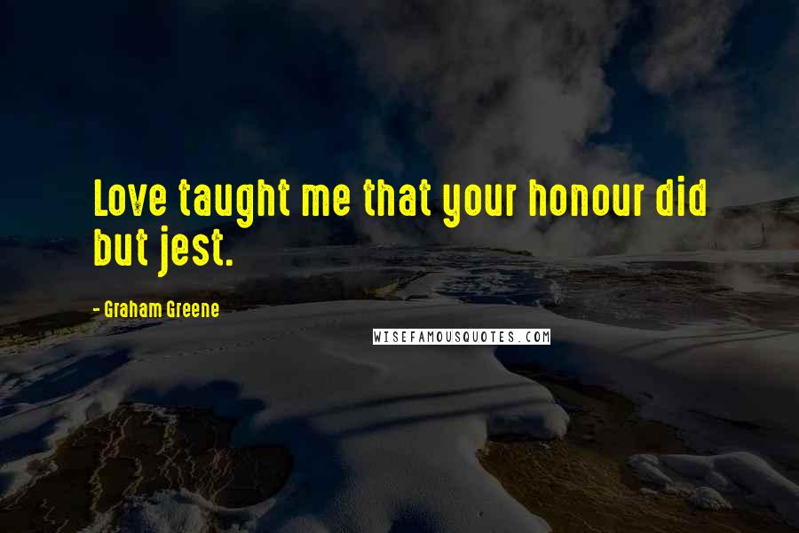 Graham Greene Quotes: Love taught me that your honour did but jest.