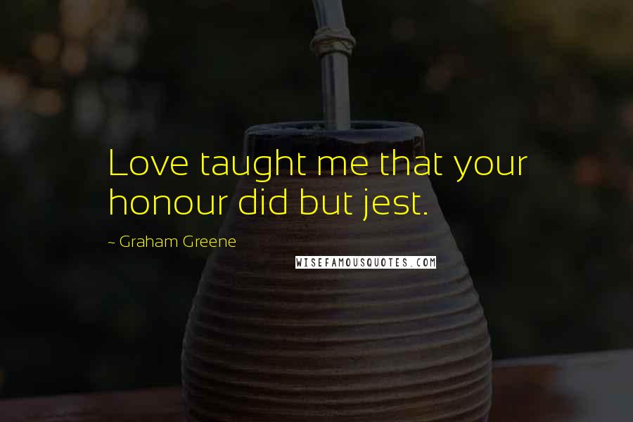 Graham Greene Quotes: Love taught me that your honour did but jest.