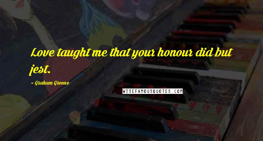 Graham Greene Quotes: Love taught me that your honour did but jest.