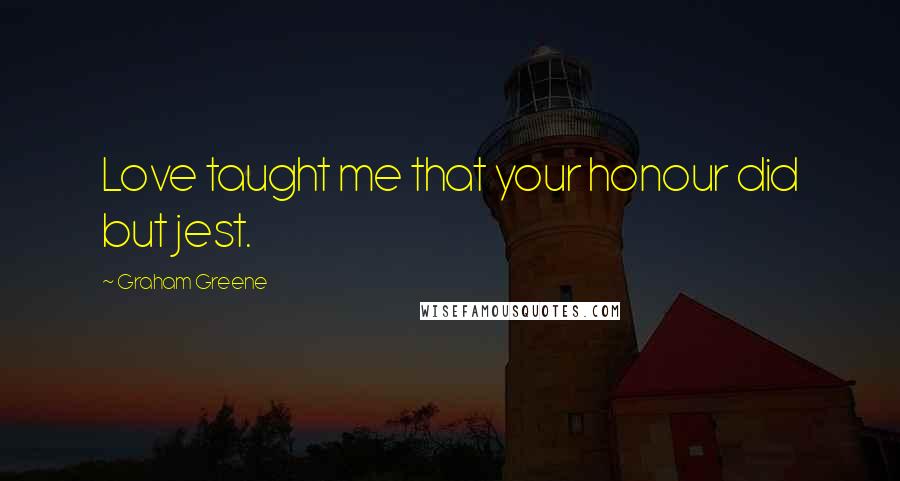 Graham Greene Quotes: Love taught me that your honour did but jest.