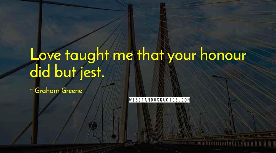 Graham Greene Quotes: Love taught me that your honour did but jest.