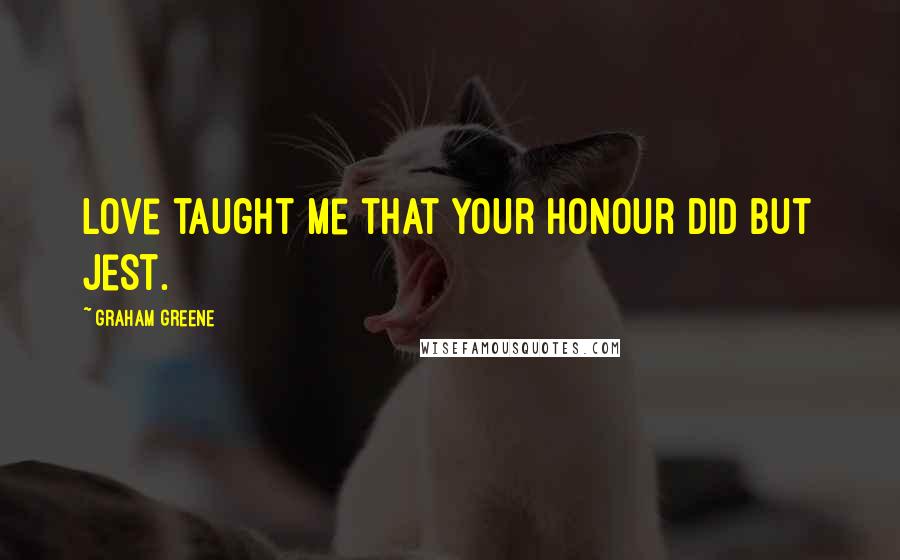 Graham Greene Quotes: Love taught me that your honour did but jest.