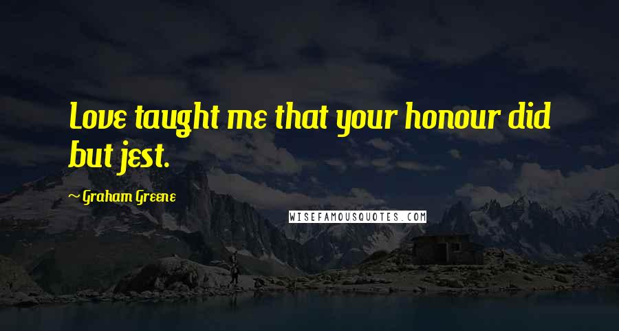 Graham Greene Quotes: Love taught me that your honour did but jest.