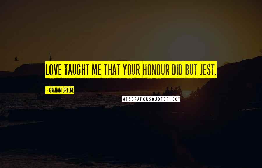 Graham Greene Quotes: Love taught me that your honour did but jest.
