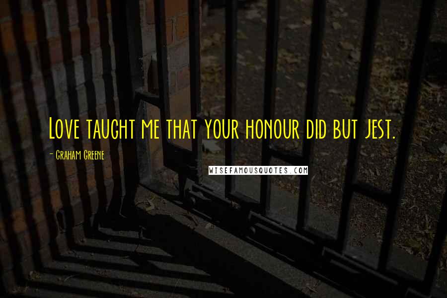 Graham Greene Quotes: Love taught me that your honour did but jest.
