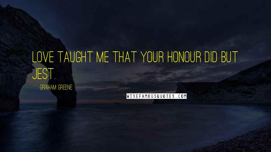 Graham Greene Quotes: Love taught me that your honour did but jest.