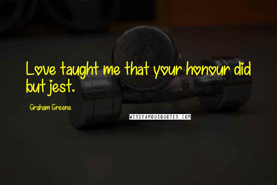Graham Greene Quotes: Love taught me that your honour did but jest.