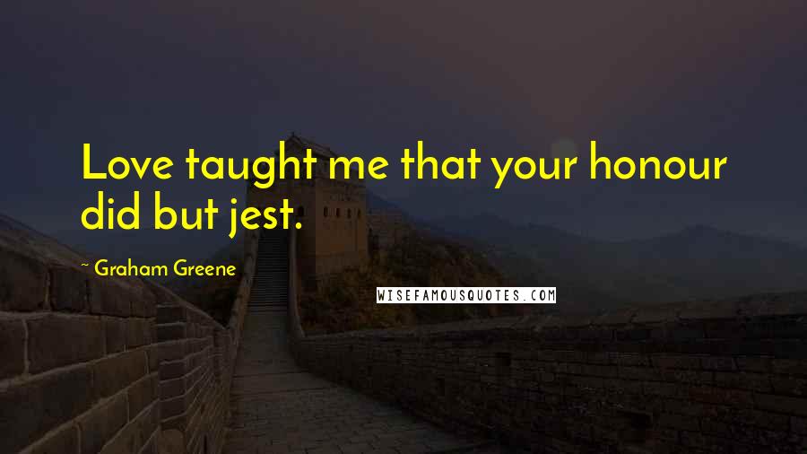 Graham Greene Quotes: Love taught me that your honour did but jest.