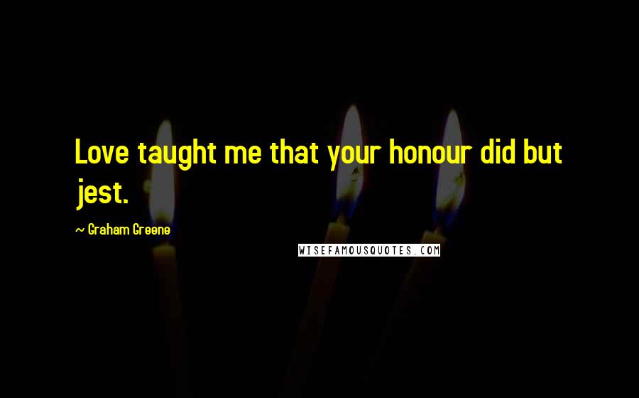 Graham Greene Quotes: Love taught me that your honour did but jest.