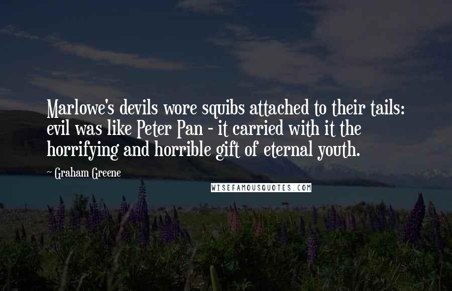 Graham Greene Quotes: Marlowe's devils wore squibs attached to their tails: evil was like Peter Pan - it carried with it the horrifying and horrible gift of eternal youth.