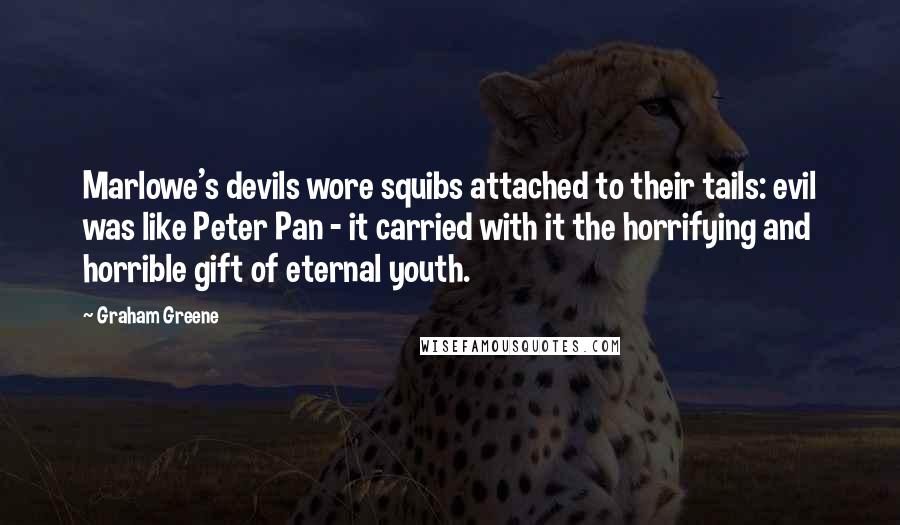 Graham Greene Quotes: Marlowe's devils wore squibs attached to their tails: evil was like Peter Pan - it carried with it the horrifying and horrible gift of eternal youth.