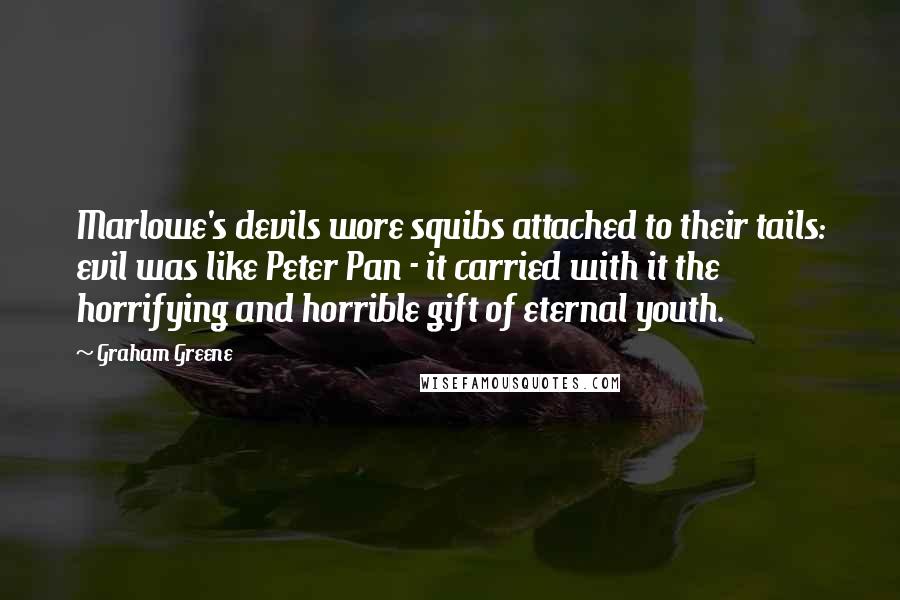 Graham Greene Quotes: Marlowe's devils wore squibs attached to their tails: evil was like Peter Pan - it carried with it the horrifying and horrible gift of eternal youth.