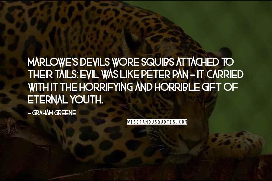 Graham Greene Quotes: Marlowe's devils wore squibs attached to their tails: evil was like Peter Pan - it carried with it the horrifying and horrible gift of eternal youth.