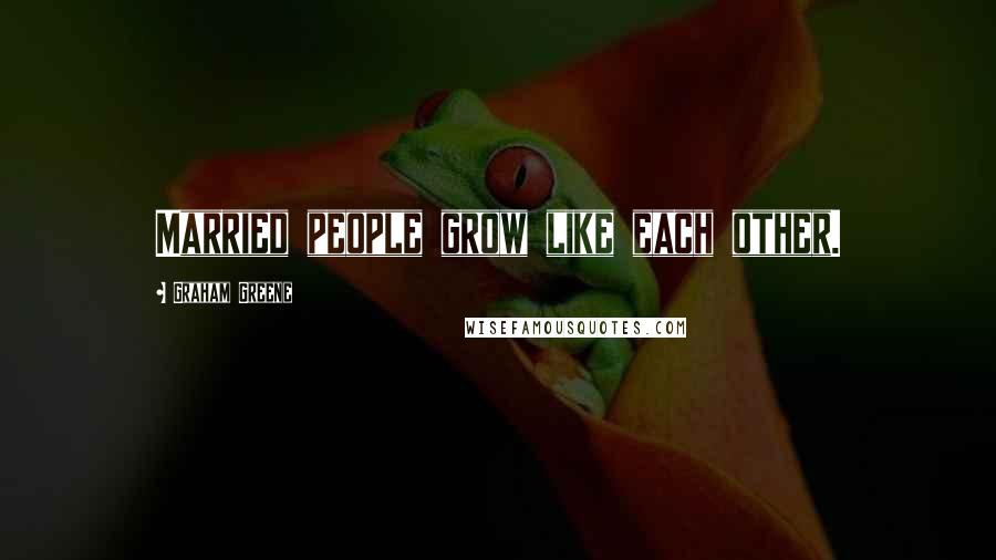 Graham Greene Quotes: Married people grow like each other.