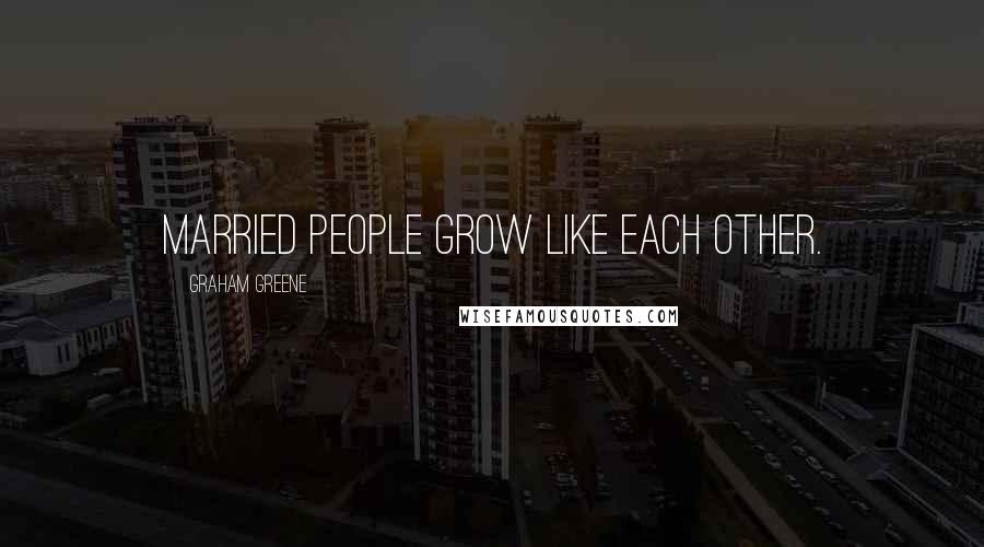 Graham Greene Quotes: Married people grow like each other.