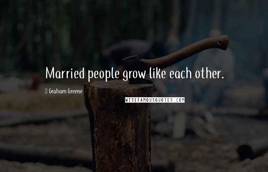 Graham Greene Quotes: Married people grow like each other.