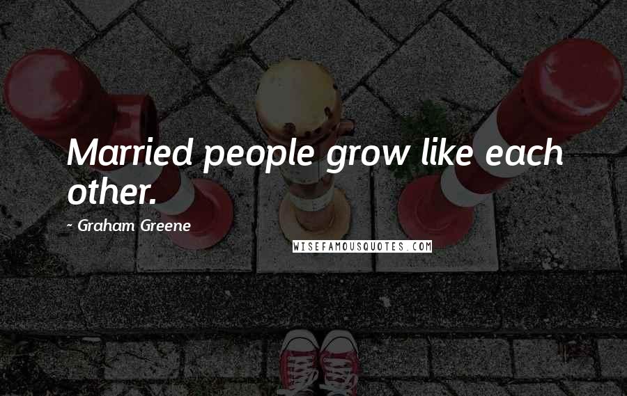 Graham Greene Quotes: Married people grow like each other.