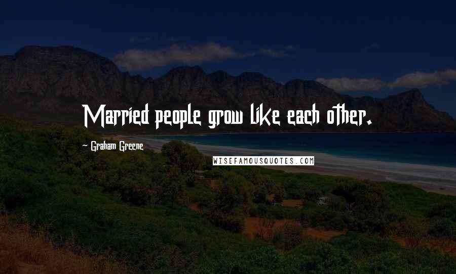 Graham Greene Quotes: Married people grow like each other.