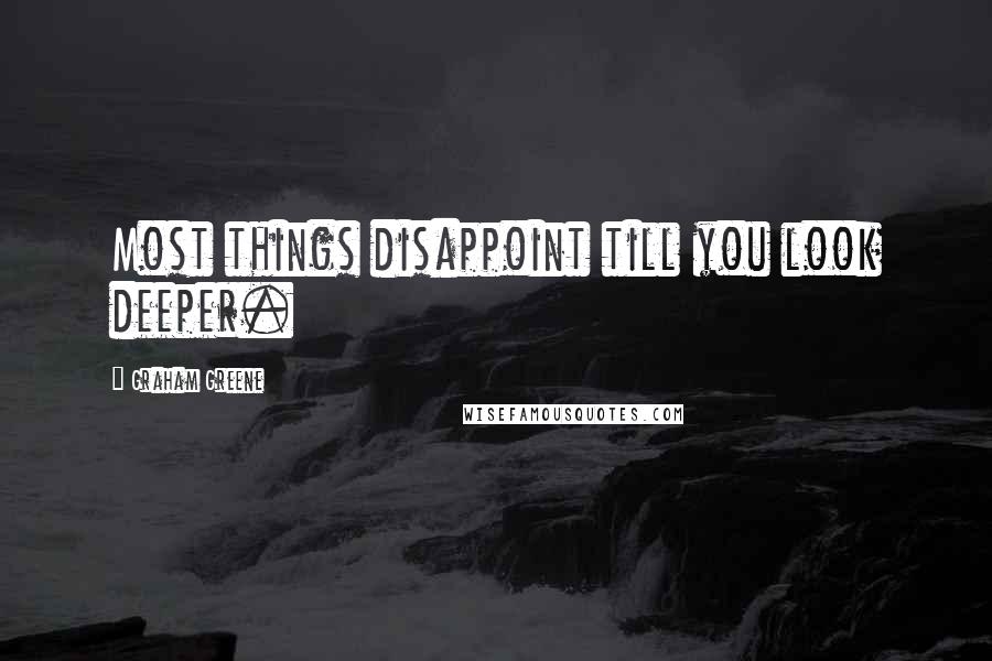 Graham Greene Quotes: Most things disappoint till you look deeper.