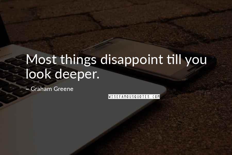 Graham Greene Quotes: Most things disappoint till you look deeper.